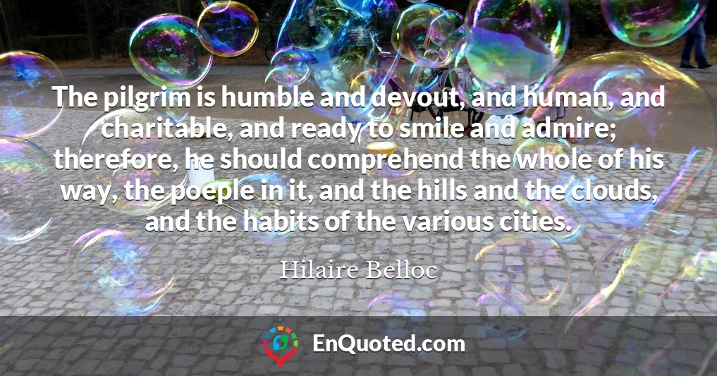 The pilgrim is humble and devout, and human, and charitable, and ready to smile and admire; therefore, he should comprehend the whole of his way, the poeple in it, and the hills and the clouds, and the habits of the various cities.