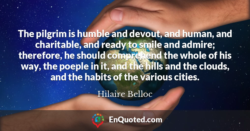 The pilgrim is humble and devout, and human, and charitable, and ready to smile and admire; therefore, he should comprehend the whole of his way, the poeple in it, and the hills and the clouds, and the habits of the various cities.