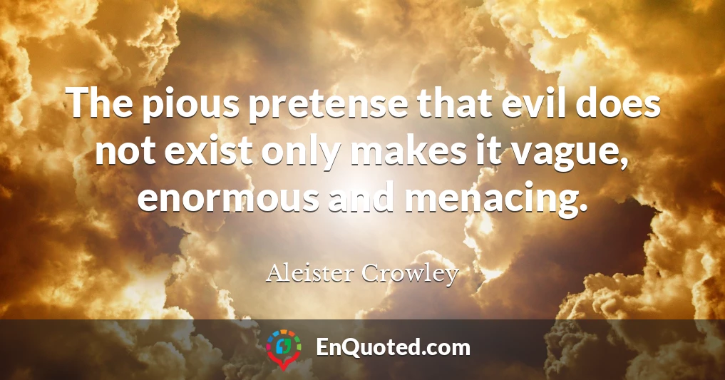 The pious pretense that evil does not exist only makes it vague, enormous and menacing.