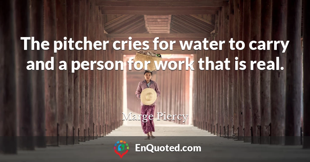 The pitcher cries for water to carry and a person for work that is real.