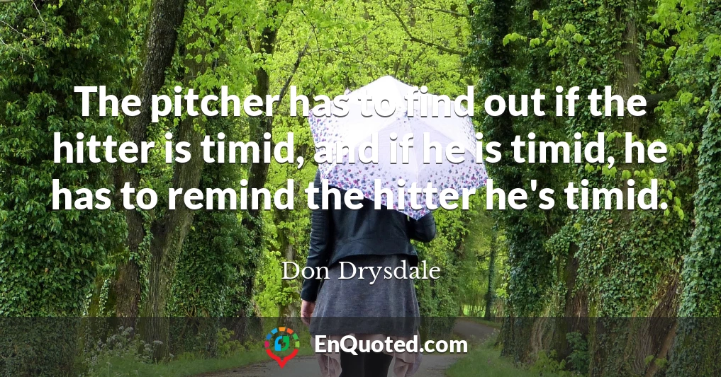 The pitcher has to find out if the hitter is timid, and if he is timid, he has to remind the hitter he's timid.
