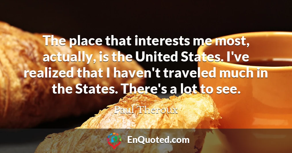 The place that interests me most, actually, is the United States. I've realized that I haven't traveled much in the States. There's a lot to see.
