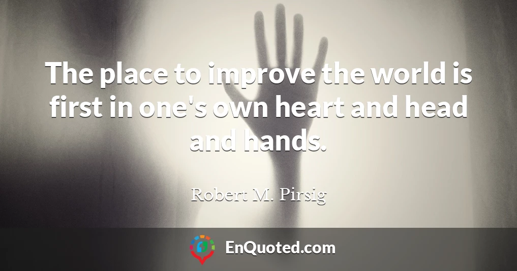 The place to improve the world is first in one's own heart and head and hands.