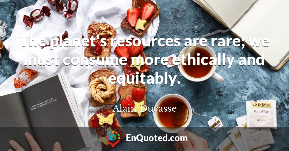 The planet's resources are rare; we must consume more ethically and equitably.