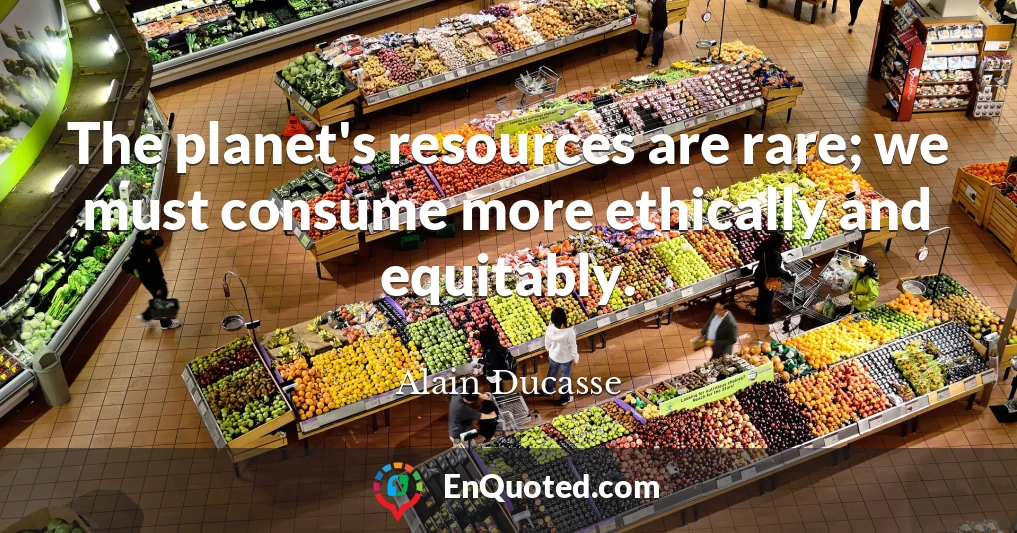 The planet's resources are rare; we must consume more ethically and equitably.