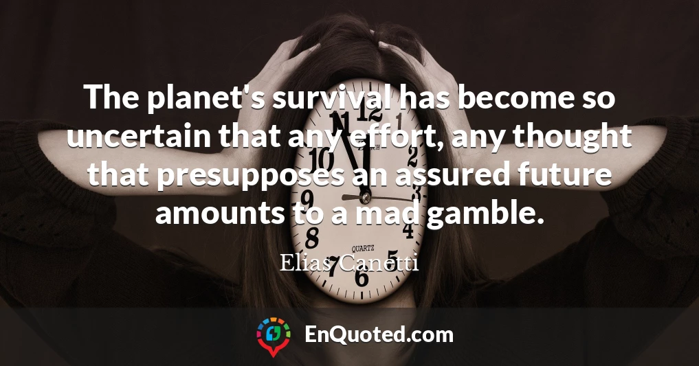 The planet's survival has become so uncertain that any effort, any thought that presupposes an assured future amounts to a mad gamble.