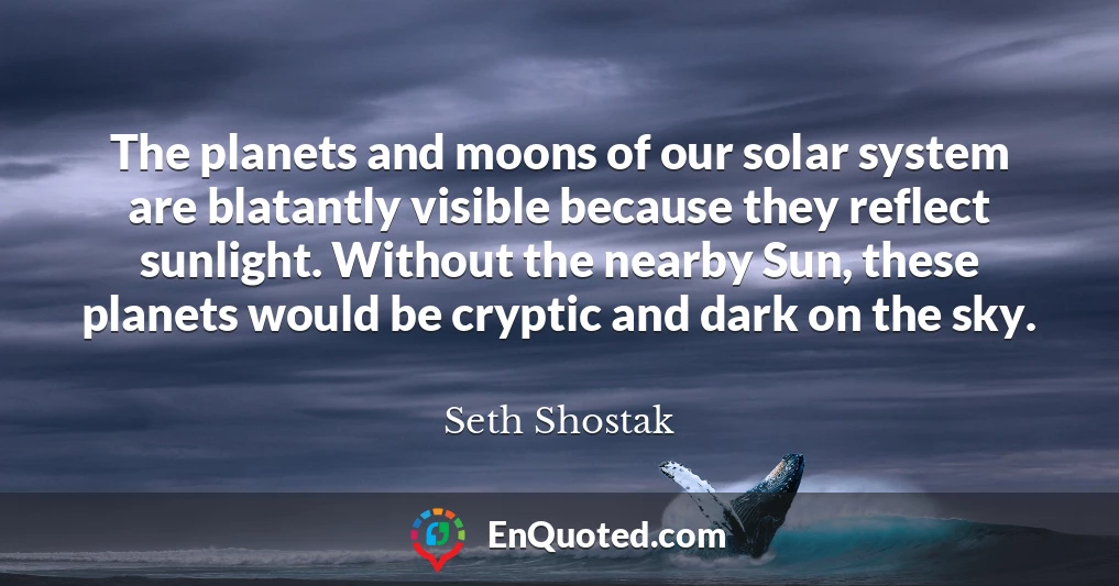 The planets and moons of our solar system are blatantly visible because they reflect sunlight. Without the nearby Sun, these planets would be cryptic and dark on the sky.