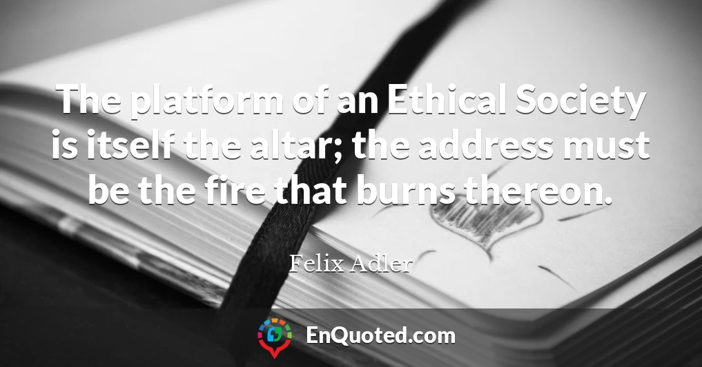 The platform of an Ethical Society is itself the altar; the address must be the fire that burns thereon.