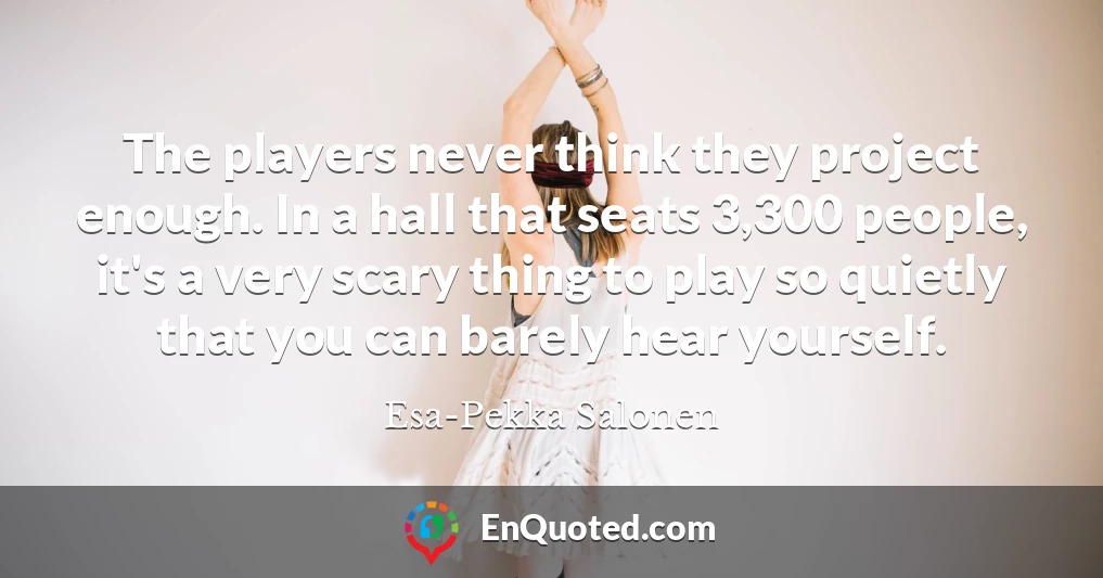 The players never think they project enough. In a hall that seats 3,300 people, it's a very scary thing to play so quietly that you can barely hear yourself.