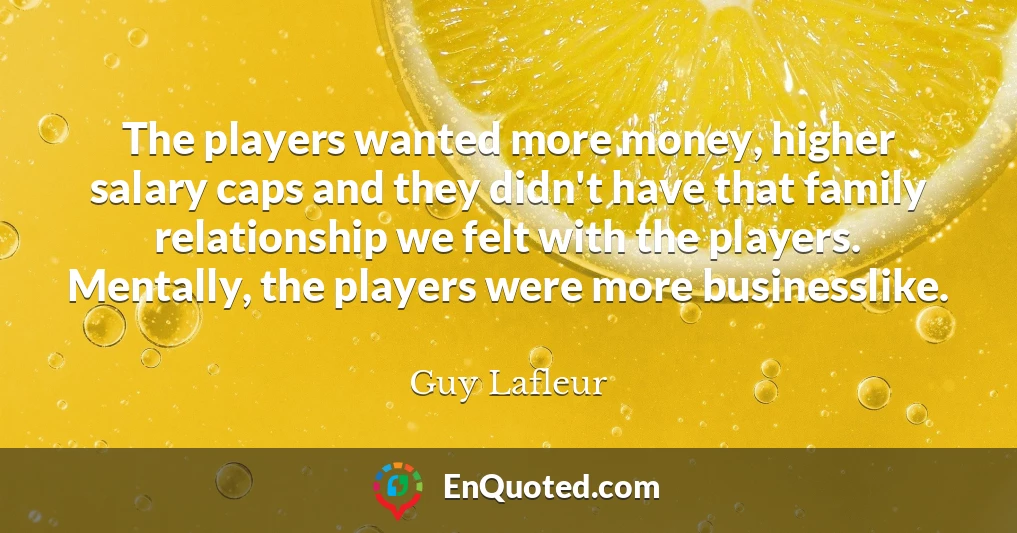 The players wanted more money, higher salary caps and they didn't have that family relationship we felt with the players. Mentally, the players were more businesslike.