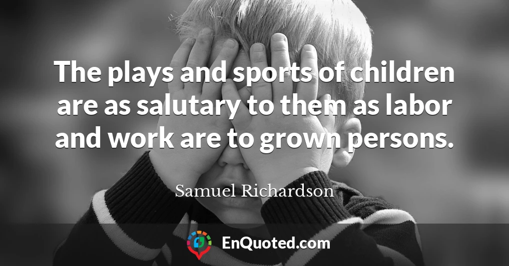 The plays and sports of children are as salutary to them as labor and work are to grown persons.