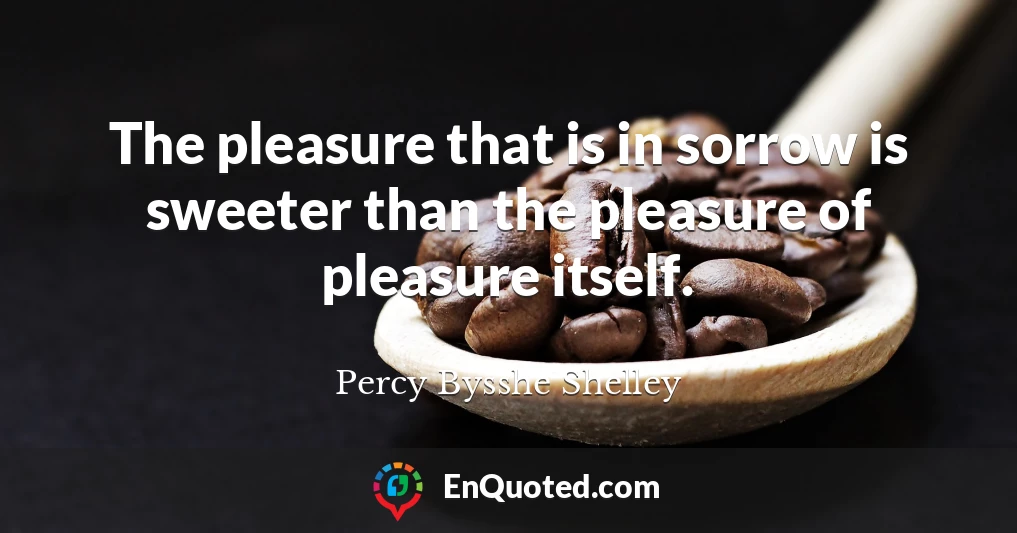 The pleasure that is in sorrow is sweeter than the pleasure of pleasure itself.