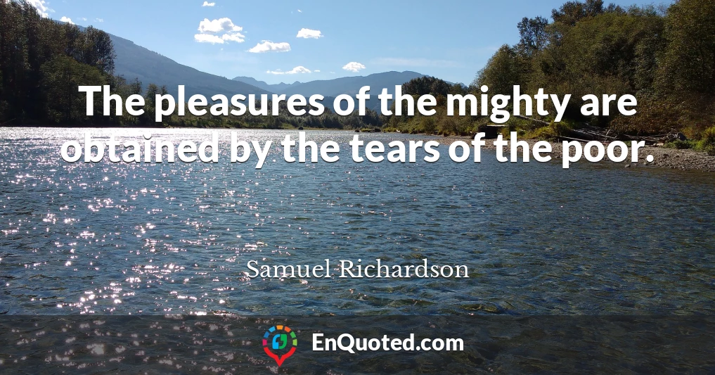 The pleasures of the mighty are obtained by the tears of the poor.