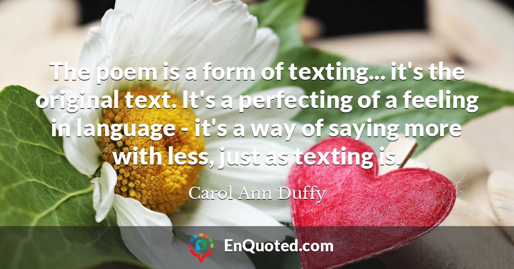 The poem is a form of texting... it's the original text. It's a perfecting of a feeling in language - it's a way of saying more with less, just as texting is.