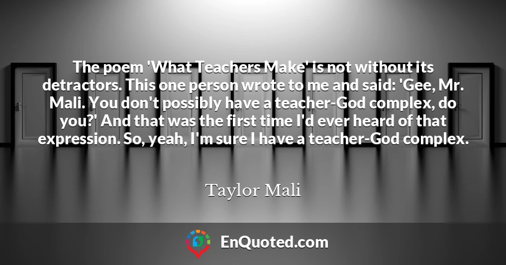 The poem 'What Teachers Make' is not without its detractors. This one person wrote to me and said: 'Gee, Mr. Mali. You don't possibly have a teacher-God complex, do you?' And that was the first time I'd ever heard of that expression. So, yeah, I'm sure I have a teacher-God complex.