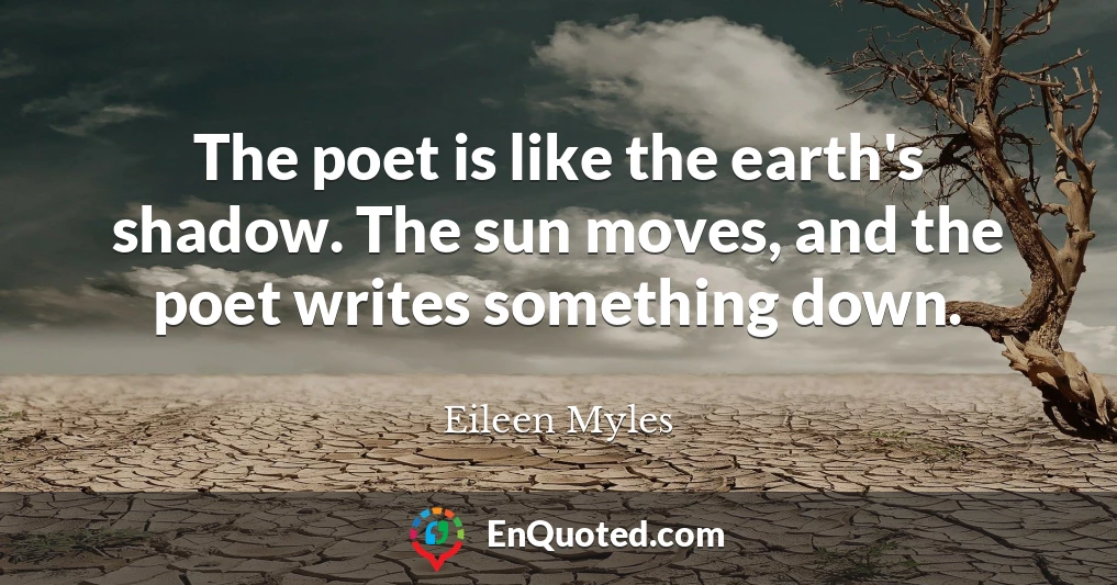 The poet is like the earth's shadow. The sun moves, and the poet writes something down.