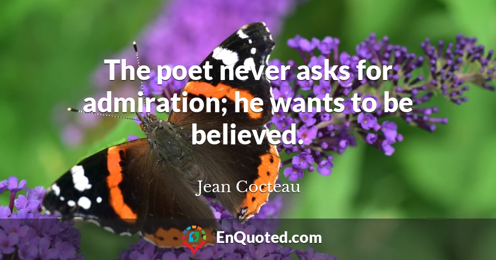 The poet never asks for admiration; he wants to be believed.
