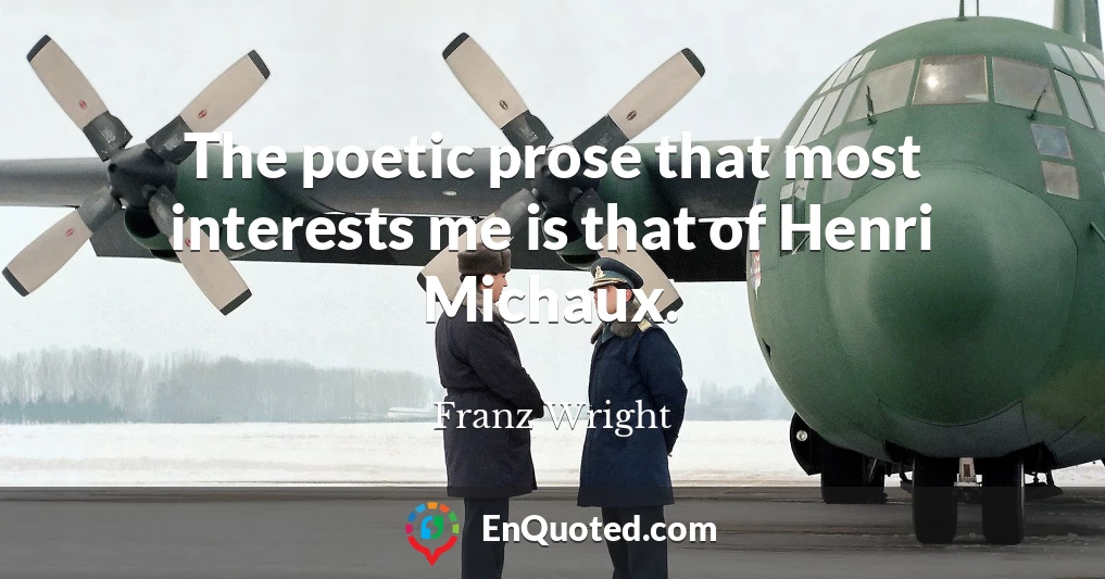 The poetic prose that most interests me is that of Henri Michaux.