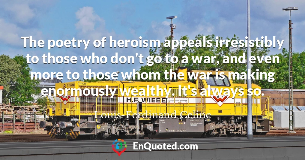 The poetry of heroism appeals irresistibly to those who don't go to a war, and even more to those whom the war is making enormously wealthy. It's always so.