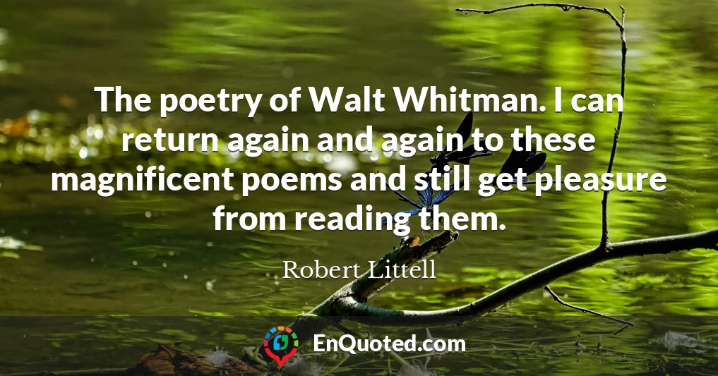 The poetry of Walt Whitman. I can return again and again to these magnificent poems and still get pleasure from reading them.