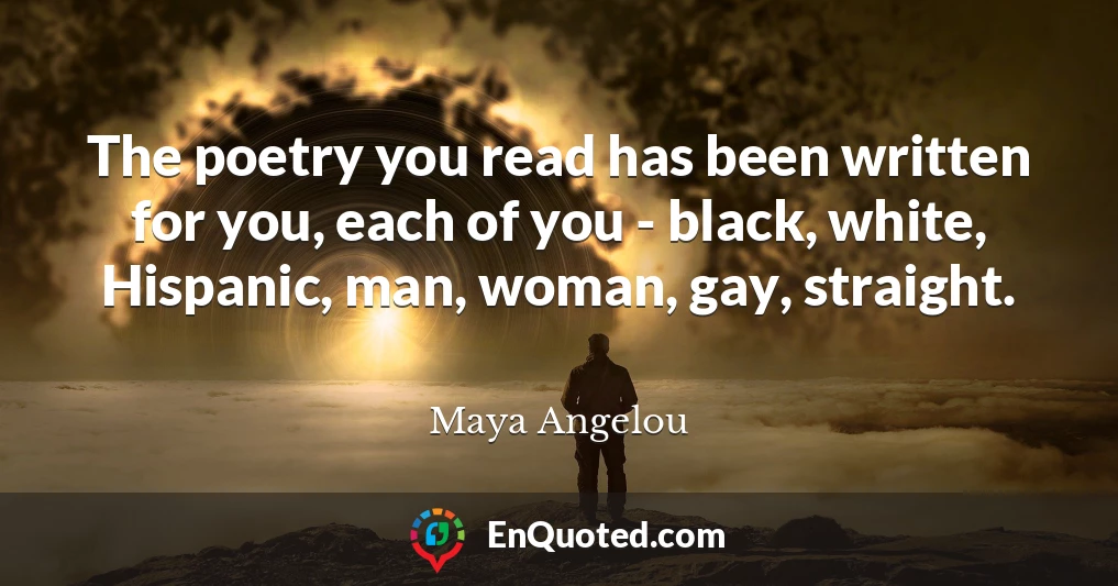 The poetry you read has been written for you, each of you - black, white, Hispanic, man, woman, gay, straight.
