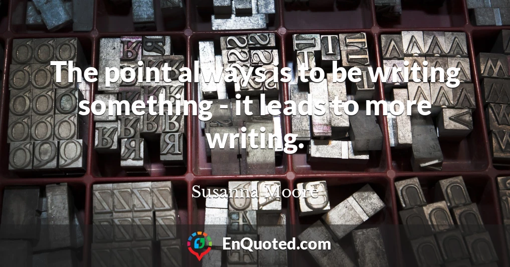 The point always is to be writing something - it leads to more writing.