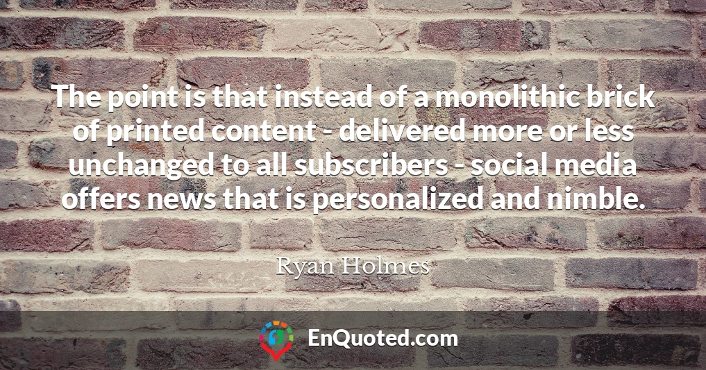 The point is that instead of a monolithic brick of printed content - delivered more or less unchanged to all subscribers - social media offers news that is personalized and nimble.