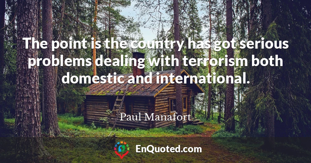 The point is the country has got serious problems dealing with terrorism both domestic and international.