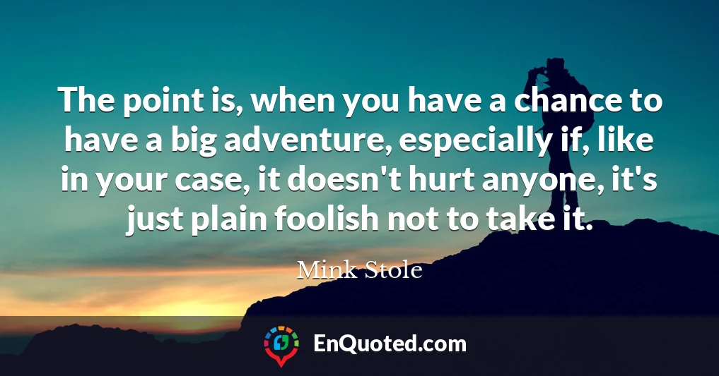 The point is, when you have a chance to have a big adventure, especially if, like in your case, it doesn't hurt anyone, it's just plain foolish not to take it.