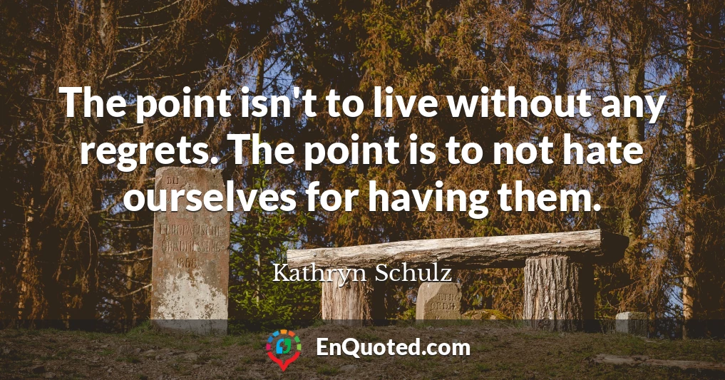 The point isn't to live without any regrets. The point is to not hate ourselves for having them.