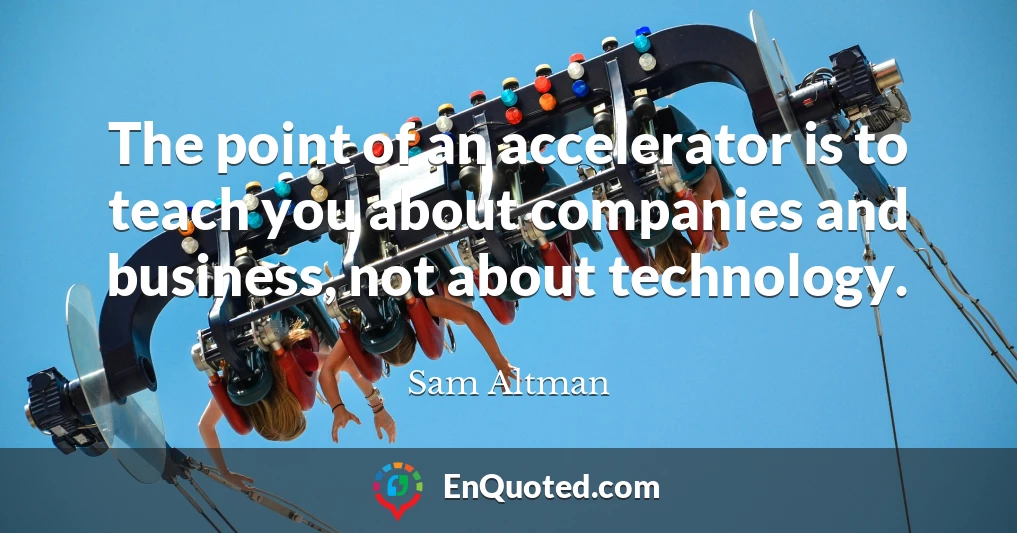 The point of an accelerator is to teach you about companies and business, not about technology.