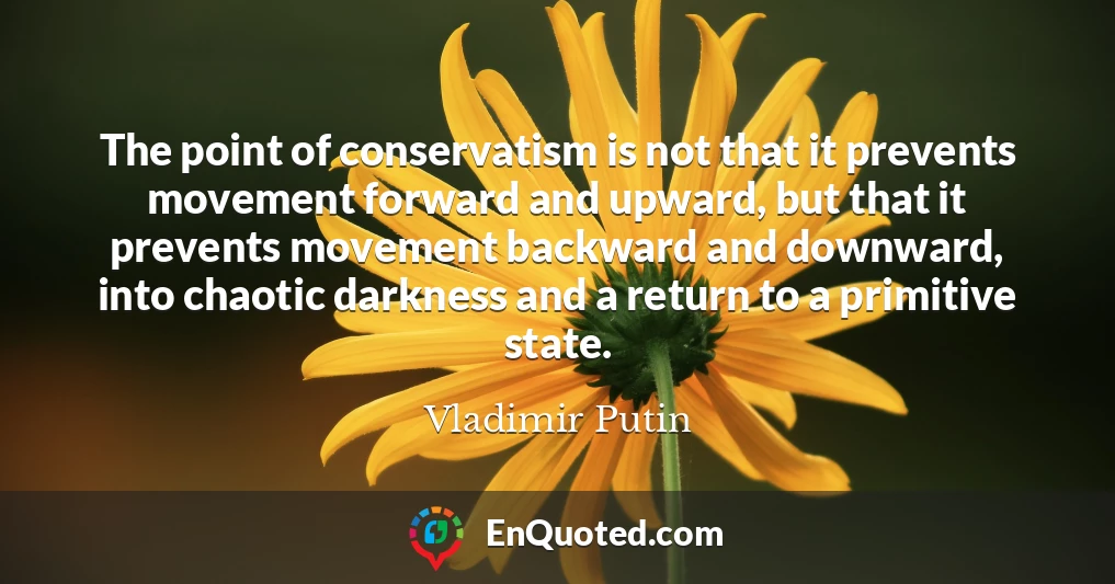 The point of conservatism is not that it prevents movement forward and upward, but that it prevents movement backward and downward, into chaotic darkness and a return to a primitive state.