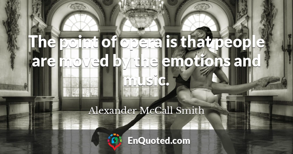 The point of opera is that people are moved by the emotions and music.