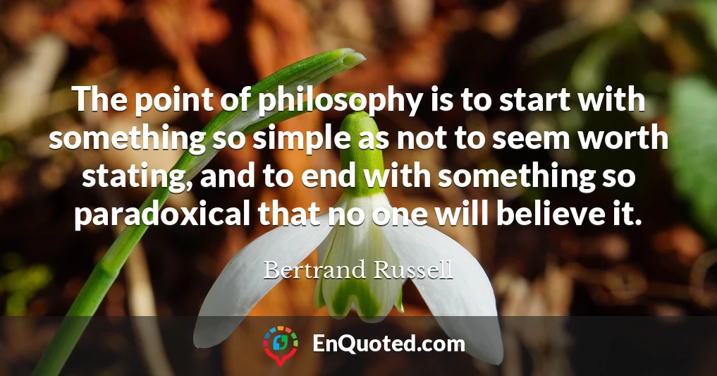 The point of philosophy is to start with something so simple as not to seem worth stating, and to end with something so paradoxical that no one will believe it.