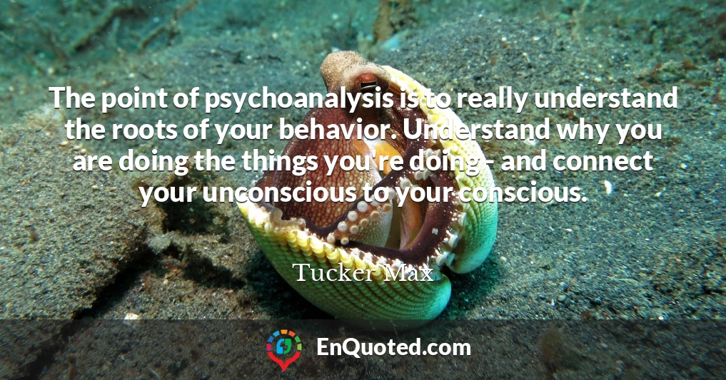 The point of psychoanalysis is to really understand the roots of your behavior. Understand why you are doing the things you're doing - and connect your unconscious to your conscious.