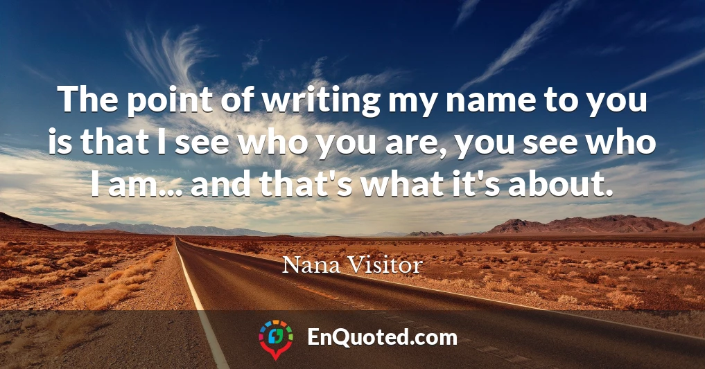 The point of writing my name to you is that I see who you are, you see who I am... and that's what it's about.