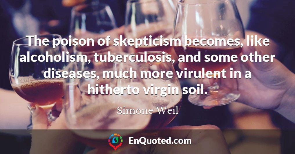 The poison of skepticism becomes, like alcoholism, tuberculosis, and some other diseases, much more virulent in a hitherto virgin soil.