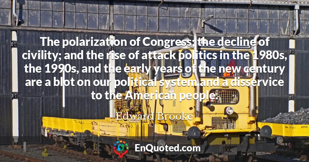 The polarization of Congress; the decline of civility; and the rise of attack politics in the 1980s, the 1990s, and the early years of the new century are a blot on our political system and a disservice to the American people.
