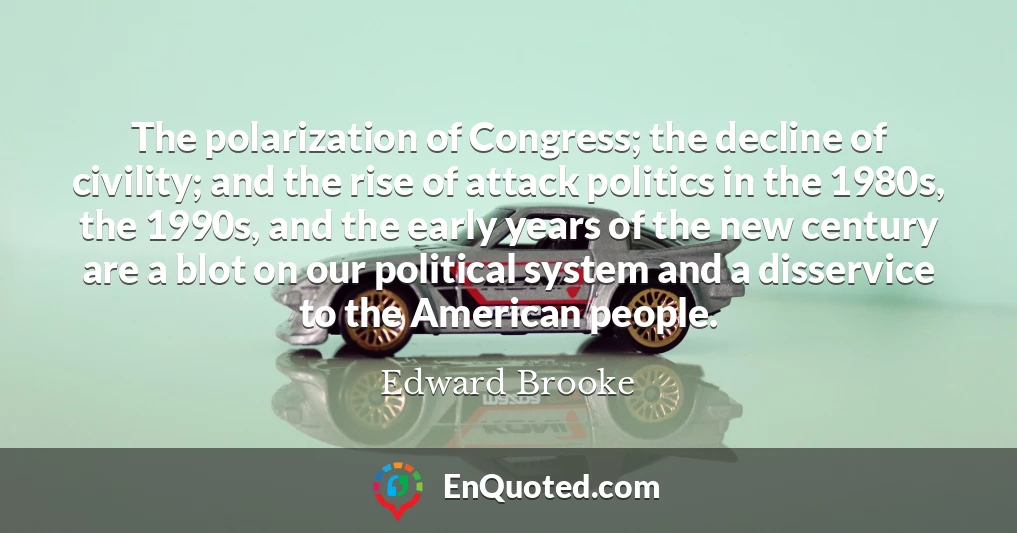 The polarization of Congress; the decline of civility; and the rise of attack politics in the 1980s, the 1990s, and the early years of the new century are a blot on our political system and a disservice to the American people.