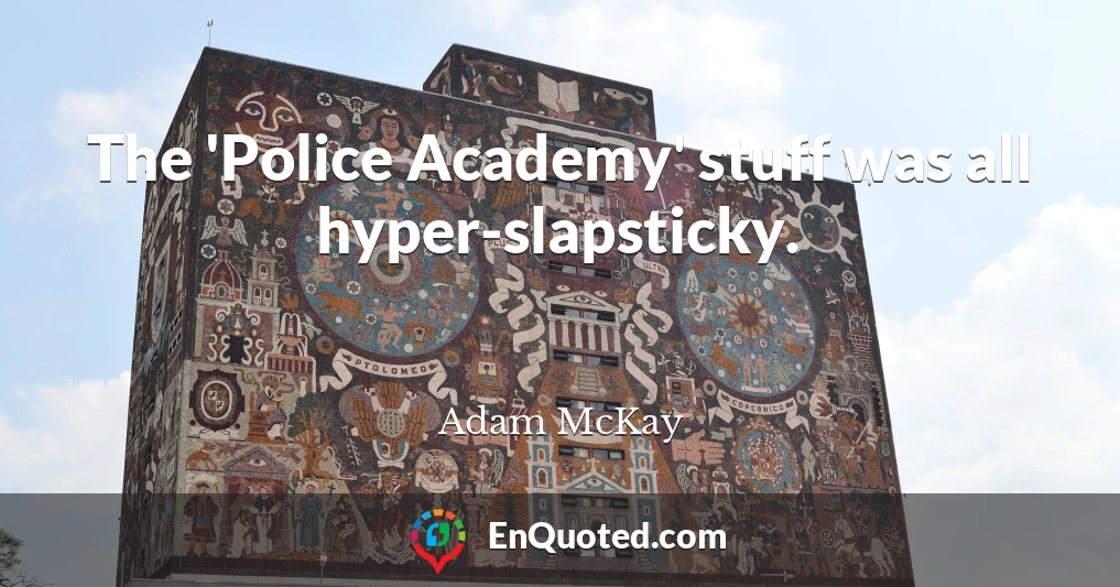 The 'Police Academy' stuff was all hyper-slapsticky.