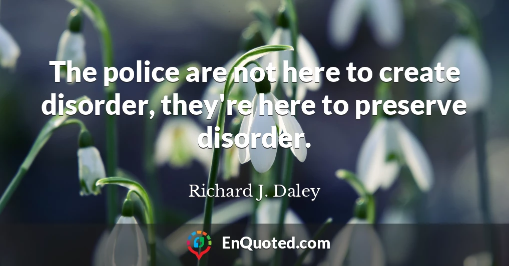 The police are not here to create disorder, they're here to preserve disorder.