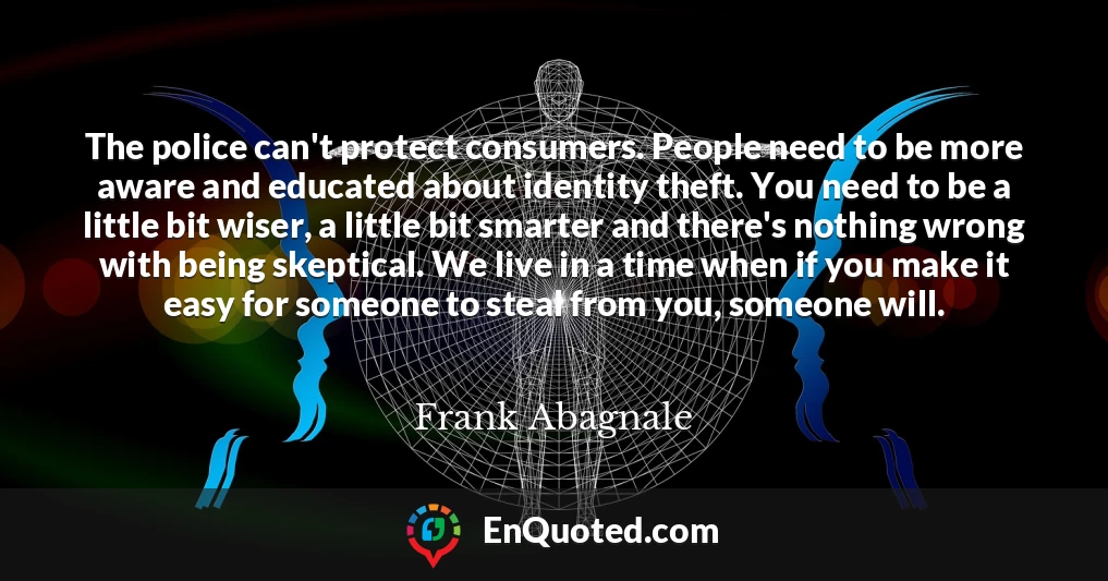 The police can't protect consumers. People need to be more aware and educated about identity theft. You need to be a little bit wiser, a little bit smarter and there's nothing wrong with being skeptical. We live in a time when if you make it easy for someone to steal from you, someone will.