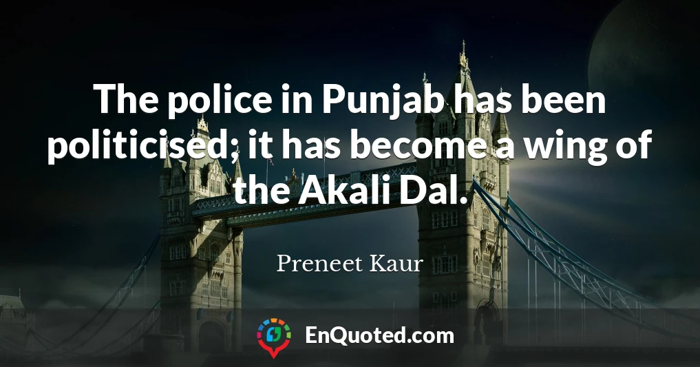 The police in Punjab has been politicised; it has become a wing of the Akali Dal.