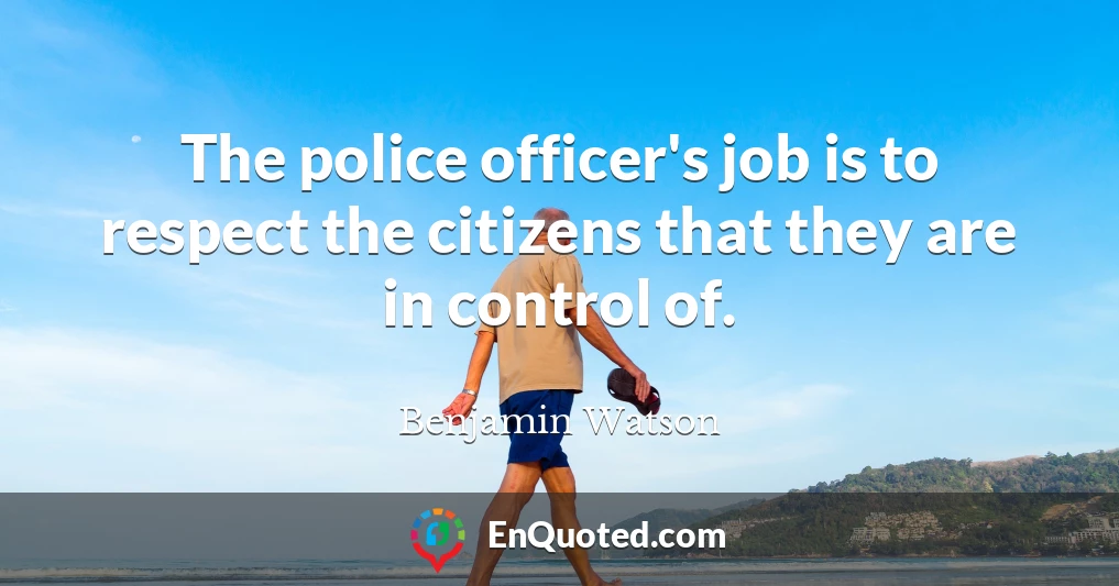 The police officer's job is to respect the citizens that they are in control of.