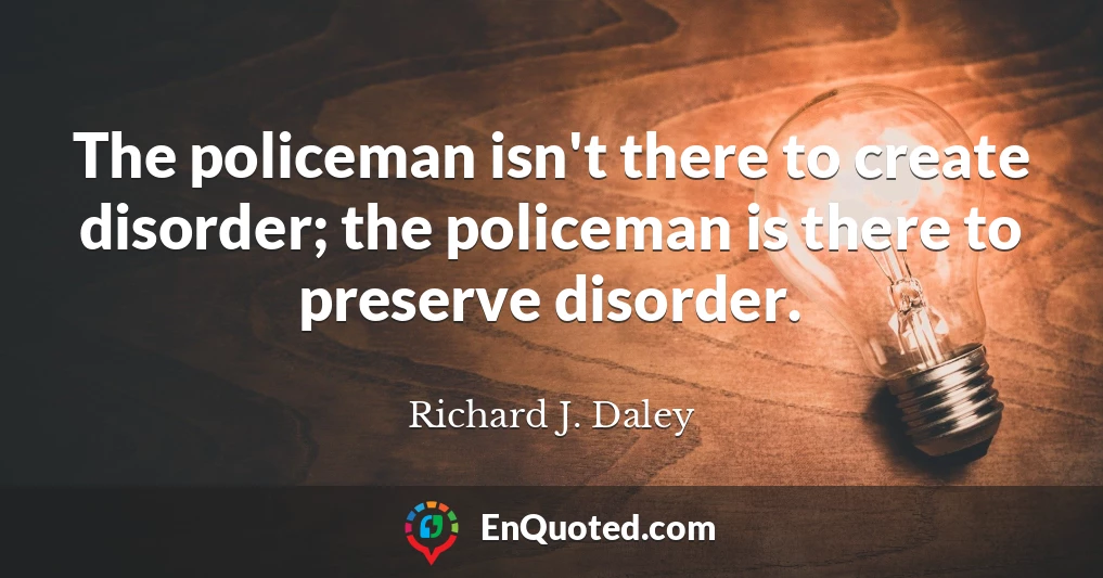 The policeman isn't there to create disorder; the policeman is there to preserve disorder.