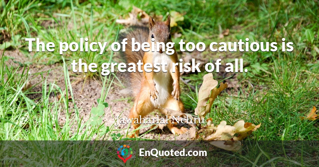 The policy of being too cautious is the greatest risk of all.