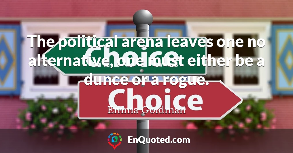 The political arena leaves one no alternative, one must either be a dunce or a rogue.