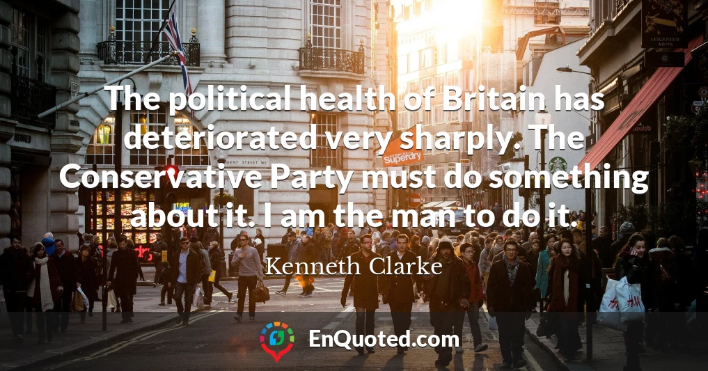 The political health of Britain has deteriorated very sharply. The Conservative Party must do something about it. I am the man to do it.