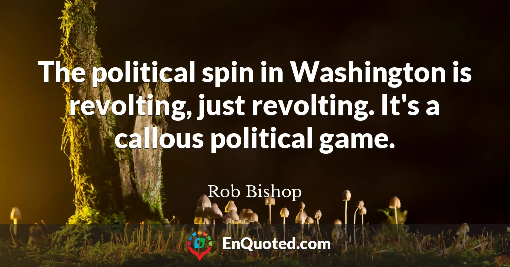 The political spin in Washington is revolting, just revolting. It's a callous political game.