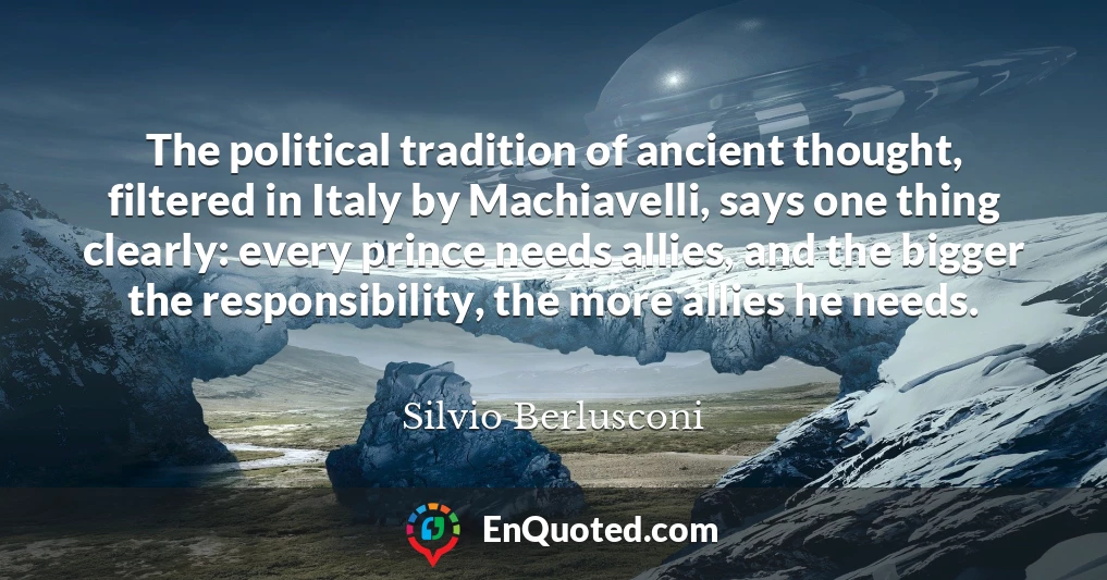 The political tradition of ancient thought, filtered in Italy by Machiavelli, says one thing clearly: every prince needs allies, and the bigger the responsibility, the more allies he needs.